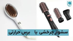 تفاوت سشوار چرخشی یا برس حرارتی